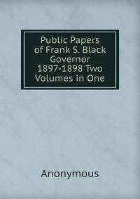 Public Papers of Frank S. Black Governor 1897-1898 Two Volumes in One