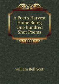A Poet's Harvest Home Being One hundred Shot Poems