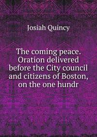 The coming peace. Oration delivered before the City council and citizens of Boston, on the one hundr
