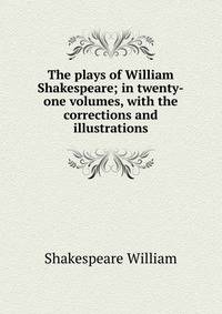 The plays of William Shakespeare; in twenty-one volumes, with the corrections and illustrations