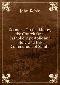 Sermons On the Litany, the Church One, Catholic, Apostolic and Holy, and the Communion of Saints