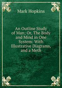 An Outline Study of Man; Or, The Body and Mind in One System: With Illustrative Diagrams, and a Meth