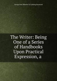 The Writer: Being One of a Series of Handbooks Upon Practical Expression, a .