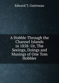 A Hobble Through the Channel Islands in 1858: Or, The Seeings, Doings and Musings of One Tom Hobbler