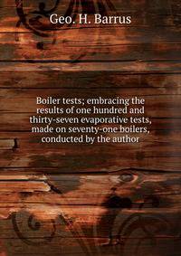 Boiler tests; embracing the results of one hundred and thirty-seven evaporative tests, made on seventy-one boilers, conducted by the author