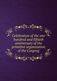 Celebration of the one hundred and fiftieth anniversary of the primitive organization of the Congreg