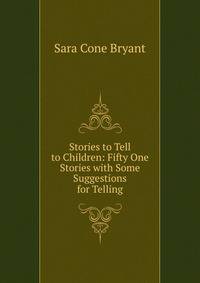Stories to Tell to Children: Fifty One Stories with Some Suggestions for Telling
