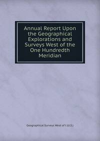 Annual Report Upon the Geographical Explorations and Surveys West of the One Hundredth Meridian