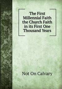 The First Millennial Faith the Church Faith in its First One Thousand Years