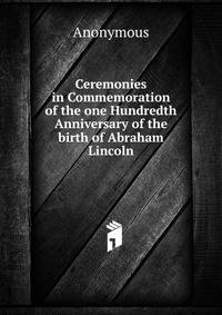 Ceremonies in Commemoration of the one Hundredth Anniversary of the birth of Abraham Lincoln