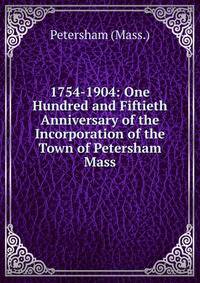 1754-1904: One Hundred and Fiftieth Anniversary of the Incorporation of the Town of Petersham Mass.