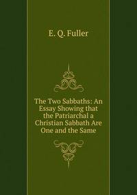 The Two Sabbaths: An Essay Showing that the Patriarchal a Christian Sabbath Are One and the Same
