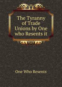 The Tyranny of Trade Unions by One who Resents it