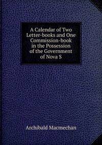 A Calendar of Two Letter-books and One Commission-book in the Possession of the Government of Nova S