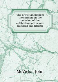 The Christian jubilee: the sermon on the occasion of the celebration of the one hundred and fiftieth