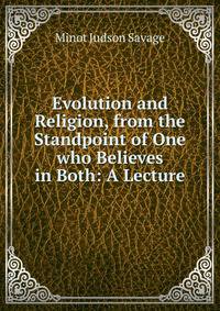 Evolution and Religion, from the Standpoint of One who Believes in Both: A Lecture
