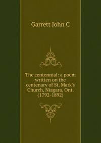 The centennial: a poem written on the centenary of St. Mark's Church, Niagara, Ont. (1792-1892)