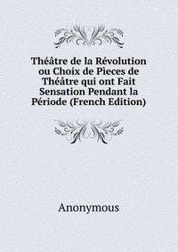 Theatre de la Revolution ou Choix de Pieces de Theatre qui ont Fait Sensation Pendant la Periode (French Edition)