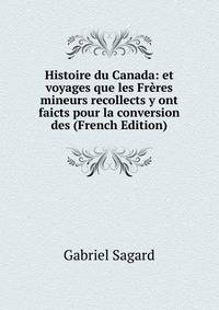 Histoire du Canada: et voyages que les Freres mineurs recollects y ont faicts pour la conversion des (French Edition)