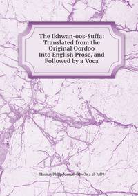 The Ikhwan-oos-Suffa: Translated from the Original Oordoo Into English Prose, and Followed by a Voca