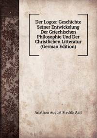 Der Logos: Geschichte Seiner Entwickelung Der Griechischen Philosophie Und Der Christlichen Litteratur (German Edition)