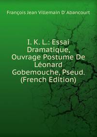 I. K. L.: Essai Dramatique, Ouvrage Postume De Leonard Gobemouche, Pseud. (French Edition)