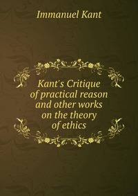 Kant's Critique of practical reason and other works on the theory of ethics