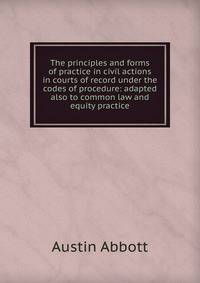 The principles and forms of practice in civil actions in courts of record under the codes of procedure: adapted also to common law and equity practice