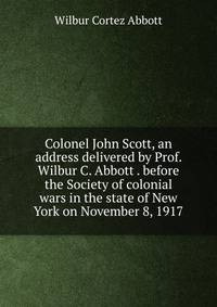 Colonel John Scott, an address delivered by Prof. Wilbur C. Abbott . before the Society of colonial wars in the state of New York on November 8, 1917