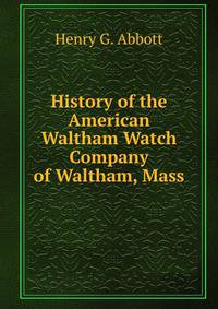 History of the American Waltham Watch Company of Waltham, Mass