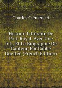 Histoire Litt?raire De Port-Royal, Avec Une Intr. Et La Biographie De L'auteur, Par L'abb? Guett?e (French Edition)
