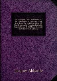 Le Triomphe De La Providence Et De La Religion Ou L'ouverture Des Sept Seaux Par Le Fils De Dieu: O? L'on Trouvera La Premi?re Partie De L'apocalypse, . &amp; De Moins Contest? Dans La (French Edition)