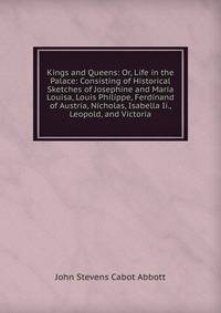 Kings and Queens: Or, Life in the Palace: Consisting of Historical Sketches of Josephine and Maria Louisa, Louis Philippe, Ferdinand of Austria, Nicholas, Isabella Ii., Leopold, and Victoria