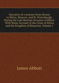 Narrative of a Journey from Heraut to Khiva, Moscow, and St. Petersburgh, During the Late Russian Invasion of Khiva: With Some Account of the Court of Khiva and the Kingdom of Khaurism, Volume 1