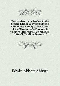 Newmanianism: A Preface to the Second Edition of Philomythus ; Containing a Reply to the Editor of the "Spectator," a Few Words to Mr. Wilfrid Ward, . On Mr. R.H. Hutton'S "Cardinal Newman."