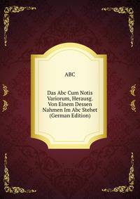 Das Abc Cum Notis Variorum, Herausg. Von Einem Dessen Nahmen Im Abc Stehet (German Edition)