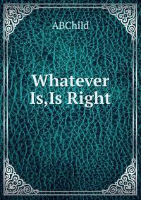 Whatever Is,Is Right.