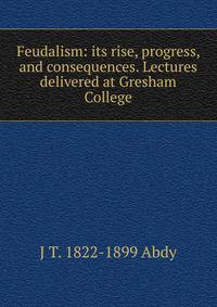 Feudalism: its rise, progress, and consequences. Lectures delivered at Gresham College