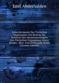 Schutzfermente Des Tierischen Organismus: Ein Beitrag Zur Kenntnis Der Abwehrmassregeln Des Tierischen Organismus Gegen Korper-, Blut- Und Zellfremde Stoffe (German Edition)
