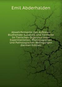 Abwehrfermente: Das Auftreten Blutfremder Substrate Und Fermente Im Tierischen Organmus Unter Experimentellen, Physiologischen Und Pathologischen Bedingungen (German Edition)