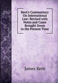 Kent's Commentary On International Law: Revised with Notes and Cases Brought Down to the Present Time
