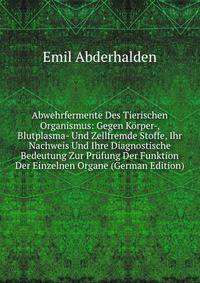 Abwehrfermente Des Tierischen Organismus: Gegen Korper-, Blutplasma- Und Zellfremde Stoffe, Ihr Nachweis Und Ihre Diagnostische Bedeutung Zur Prufung Der Funktion Der Einzelnen Organe (German Edition)