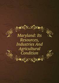 Maryland: Its Resources, Industries And Agricultural Condition