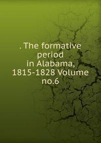 . The formative period in Alabama, 1815-1828 Volume no.6