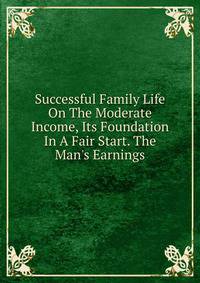 Successful Family Life On The Moderate Income, Its Foundation In A Fair Start. The Man's Earnings