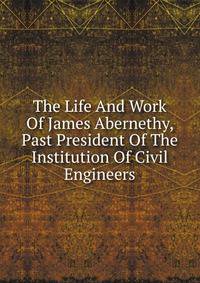 The Life And Work Of James Abernethy, Past President Of The Institution Of Civil Engineers