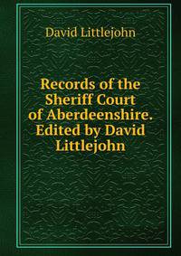 Records of the Sheriff Court of Aberdeenshire. Edited by David Littlejohn