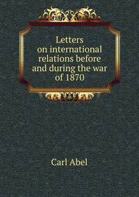 Letters on international relations before and during the war of 1870