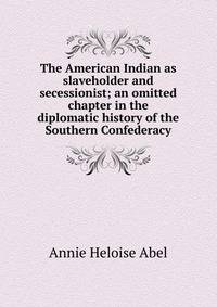 The American Indian as slaveholder and secessionist; an omitted chapter in the diplomatic history of the Southern Confederacy
