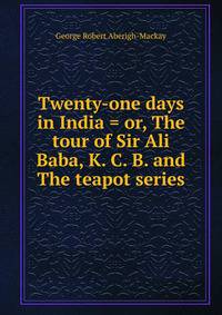 Twenty-one days in India = or, The tour of Sir Ali Baba, K. C. B. and The teapot series